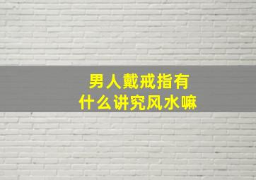 男人戴戒指有什么讲究风水嘛