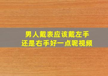 男人戴表应该戴左手还是右手好一点呢视频