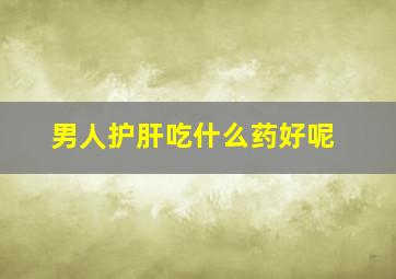 男人护肝吃什么药好呢