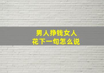 男人挣钱女人花下一句怎么说