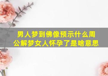 男人梦到佛像预示什么周公解梦女人怀孕了是啥意思