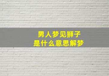 男人梦见狮子是什么意思解梦