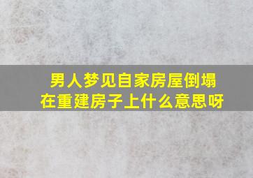 男人梦见自家房屋倒塌在重建房子上什么意思呀