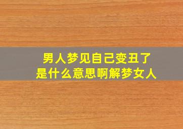 男人梦见自己变丑了是什么意思啊解梦女人