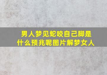 男人梦见蛇咬自己脚是什么预兆呢图片解梦女人