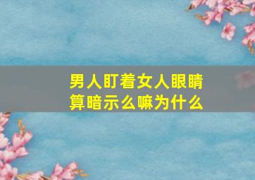 男人盯着女人眼睛算暗示么嘛为什么