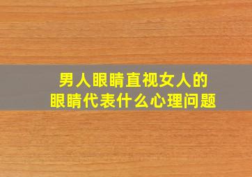 男人眼睛直视女人的眼睛代表什么心理问题