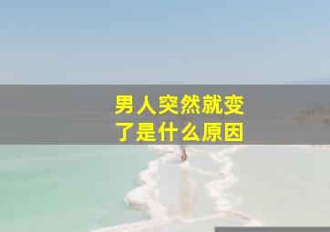 男人突然就变了是什么原因