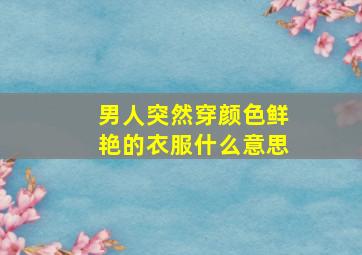 男人突然穿颜色鲜艳的衣服什么意思