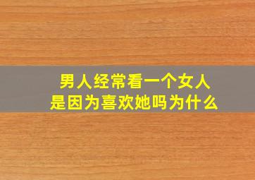 男人经常看一个女人是因为喜欢她吗为什么