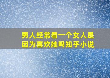 男人经常看一个女人是因为喜欢她吗知乎小说