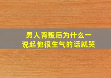 男人背叛后为什么一说起他很生气的话就哭