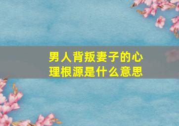 男人背叛妻子的心理根源是什么意思