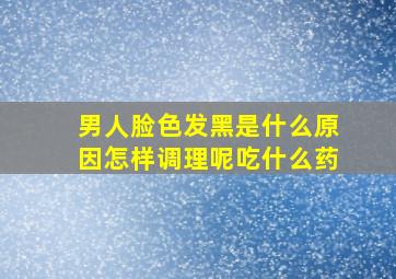 男人脸色发黑是什么原因怎样调理呢吃什么药