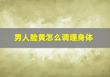 男人脸黄怎么调理身体