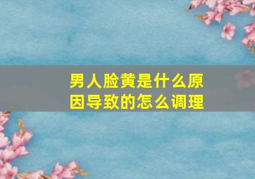 男人脸黄是什么原因导致的怎么调理