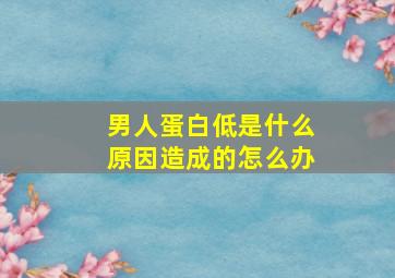 男人蛋白低是什么原因造成的怎么办