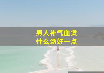 男人补气血煲什么汤好一点