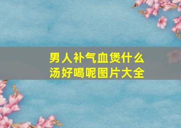 男人补气血煲什么汤好喝呢图片大全