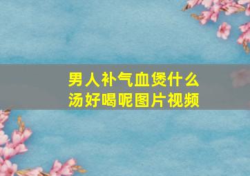 男人补气血煲什么汤好喝呢图片视频