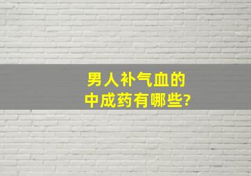 男人补气血的中成药有哪些?