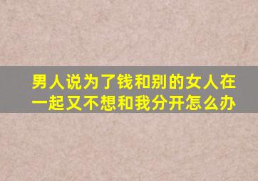 男人说为了钱和别的女人在一起又不想和我分开怎么办