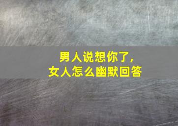 男人说想你了,女人怎么幽默回答