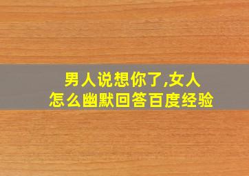 男人说想你了,女人怎么幽默回答百度经验