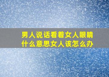 男人说话看着女人眼睛什么意思女人该怎么办