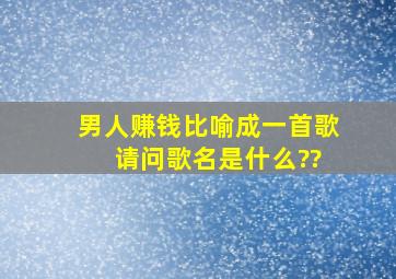 男人赚钱比喻成一首歌 请问歌名是什么??