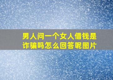 男人问一个女人借钱是诈骗吗怎么回答呢图片