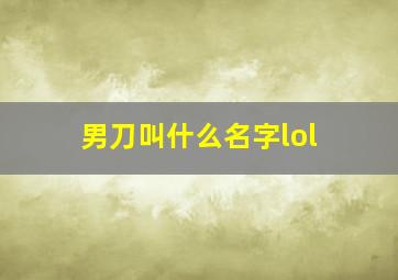 男刀叫什么名字lol