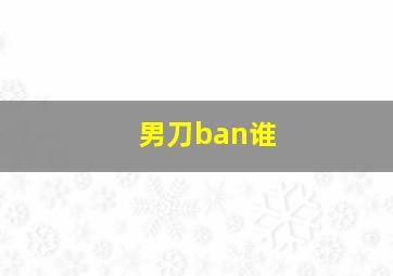 男刀ban谁