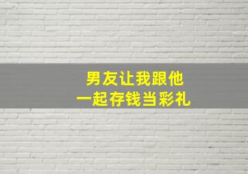 男友让我跟他一起存钱当彩礼