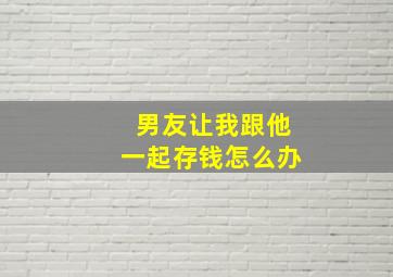 男友让我跟他一起存钱怎么办