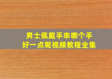 男士佩戴手串哪个手好一点呢视频教程全集