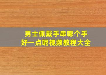 男士佩戴手串哪个手好一点呢视频教程大全