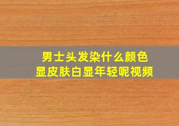 男士头发染什么颜色显皮肤白显年轻呢视频