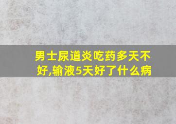 男士尿道炎吃药多天不好,输液5天好了什么病