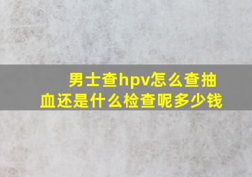 男士查hpv怎么查抽血还是什么检查呢多少钱