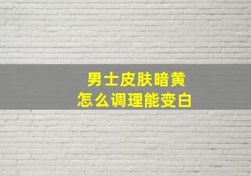 男士皮肤暗黄怎么调理能变白