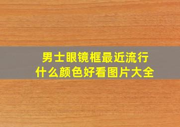 男士眼镜框最近流行什么颜色好看图片大全