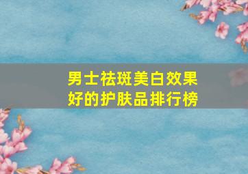 男士祛斑美白效果好的护肤品排行榜