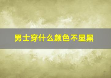 男士穿什么颜色不显黑