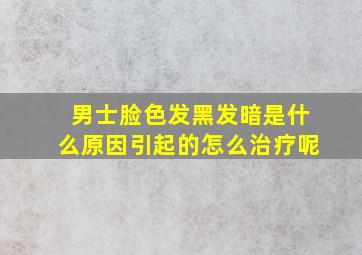 男士脸色发黑发暗是什么原因引起的怎么治疗呢