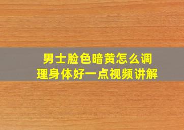 男士脸色暗黄怎么调理身体好一点视频讲解