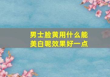 男士脸黄用什么能美白呢效果好一点