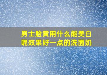 男士脸黄用什么能美白呢效果好一点的洗面奶