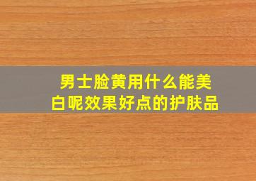 男士脸黄用什么能美白呢效果好点的护肤品