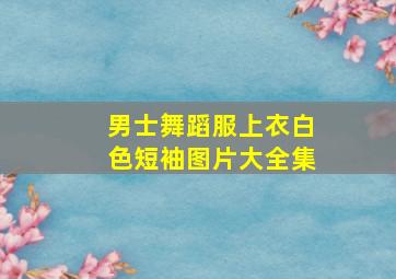 男士舞蹈服上衣白色短袖图片大全集